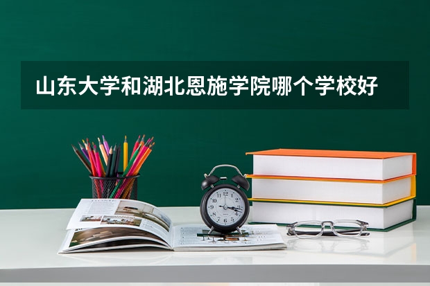 山东大学和湖北恩施学院哪个学校好 录取分数线对比