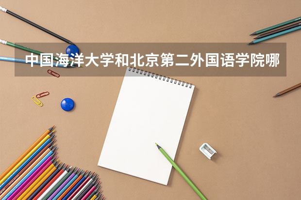 中国海洋大学和北京第二外国语学院哪个学校好 录取分数线对比