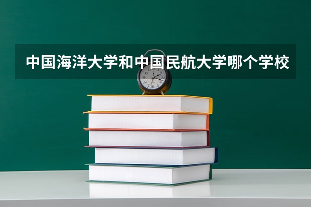中国海洋大学和中国民航大学哪个学校好 录取分数线对比
