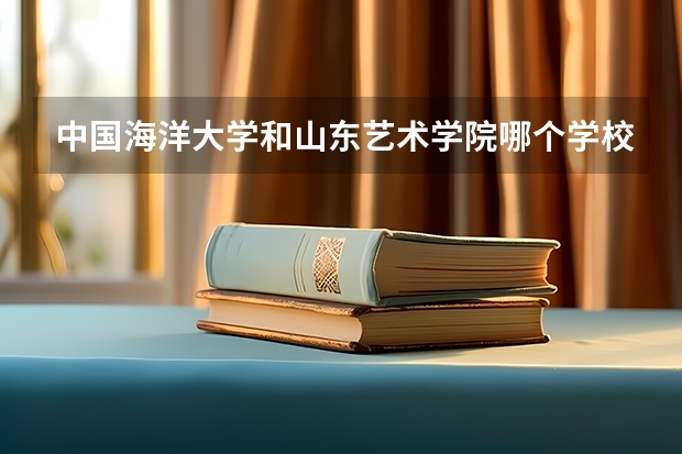 中国海洋大学和山东艺术学院哪个学校好 录取分数线对比