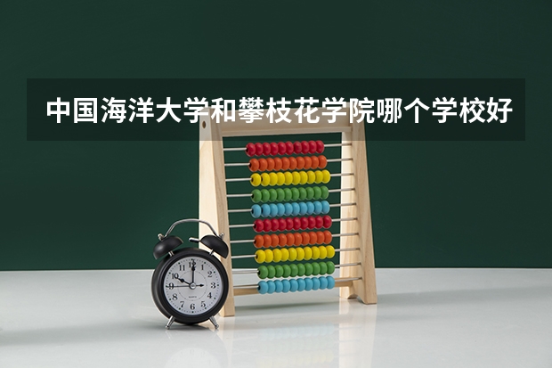 中国海洋大学和攀枝花学院哪个学校好 录取分数线对比