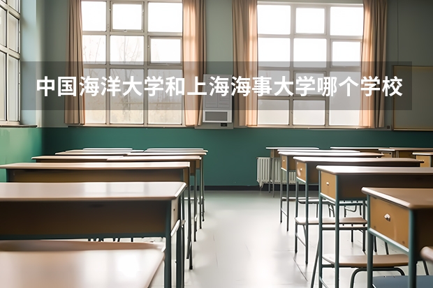 中国海洋大学和上海海事大学哪个学校好 录取分数线对比
