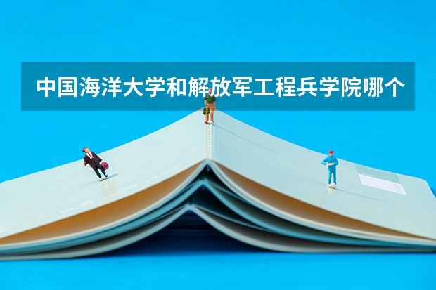 中国海洋大学和解放军工程兵学院哪个学校好 录取分数线对比