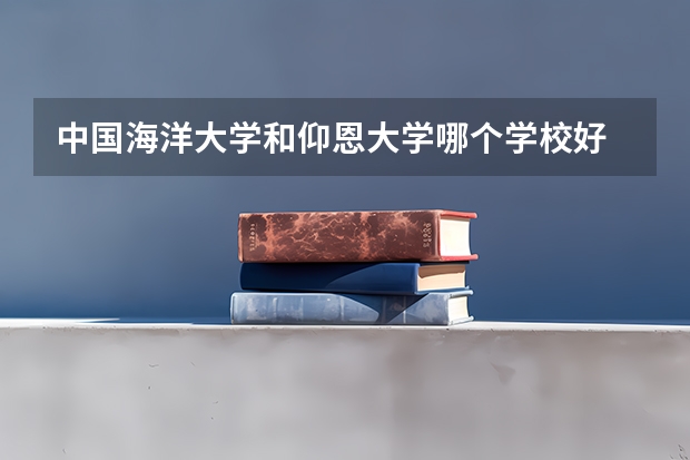 中国海洋大学和仰恩大学哪个学校好 录取分数线对比
