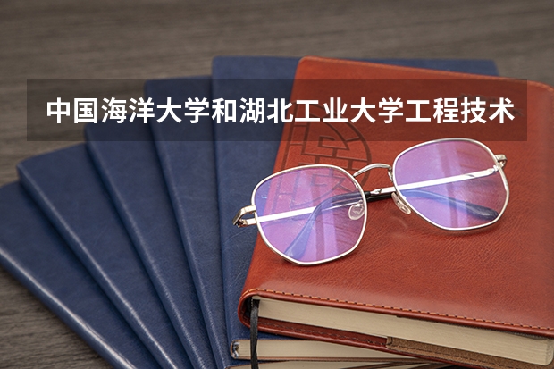 中国海洋大学和湖北工业大学工程技术学院哪个学校好 录取分数线对比