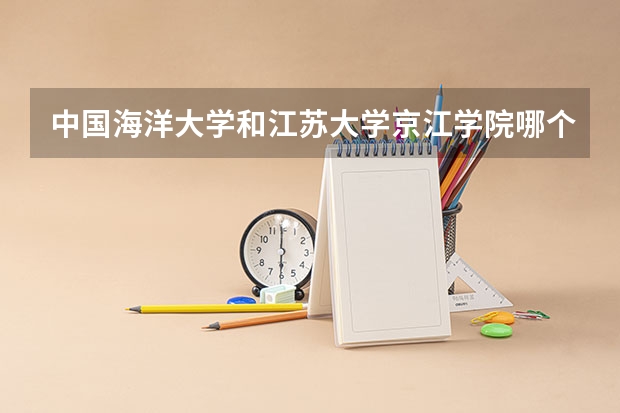 中国海洋大学和江苏大学京江学院哪个学校好 录取分数线对比