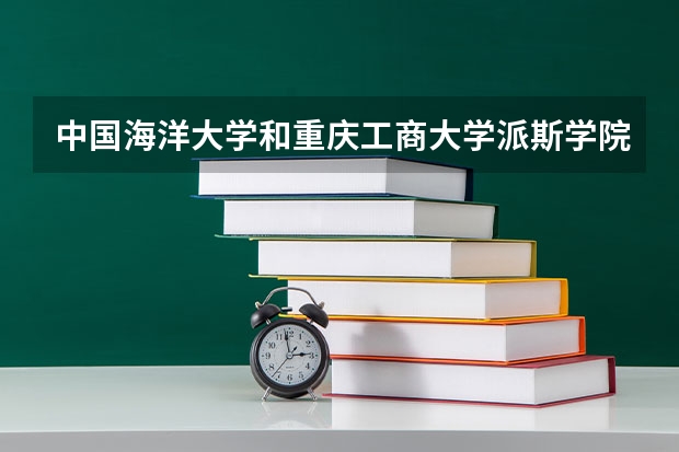 中国海洋大学和重庆工商大学派斯学院哪个学校好 录取分数线对比
