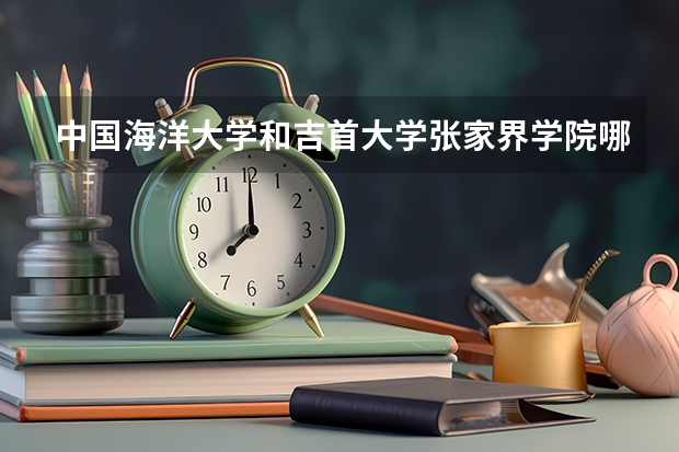 中国海洋大学和吉首大学张家界学院哪个学校好 录取分数线对比