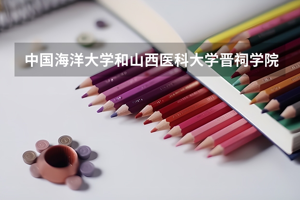 中国海洋大学和山西医科大学晋祠学院哪个学校好 录取分数线对比