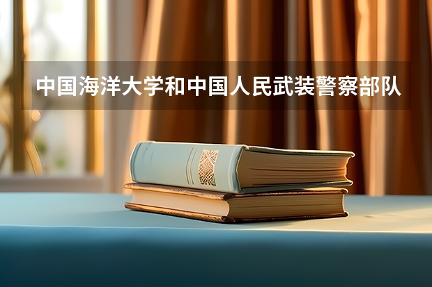 中国海洋大学和中国人民武装警察部队警官学院哪个学校好 录取分数线对比