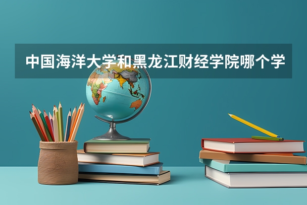 中国海洋大学和黑龙江财经学院哪个学校好 录取分数线对比