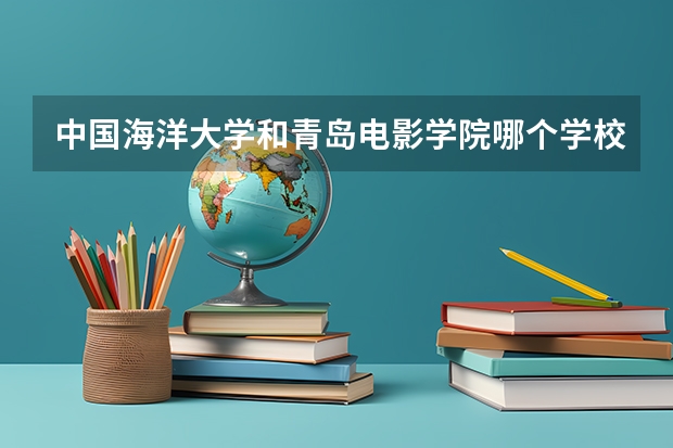 中国海洋大学和青岛电影学院哪个学校好 录取分数线对比