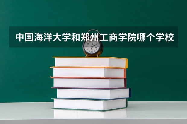 中国海洋大学和郑州工商学院哪个学校好 录取分数线对比