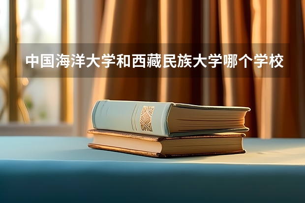 中国海洋大学和西藏民族大学哪个学校好 录取分数线对比