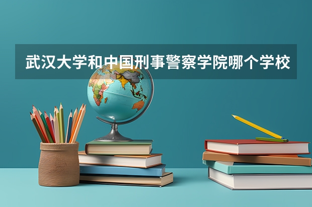 武汉大学和中国刑事警察学院哪个学校好 录取分数线对比