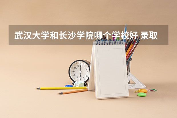 武汉大学和长沙学院哪个学校好 录取分数线对比