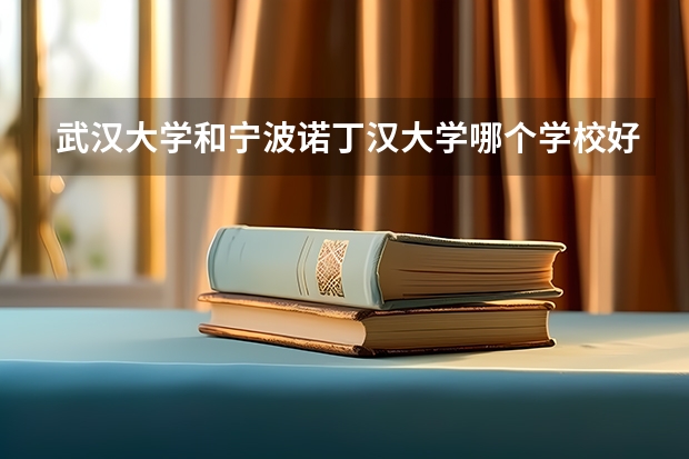 武汉大学和宁波诺丁汉大学哪个学校好 录取分数线对比