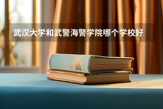 武汉大学和武警海警学院哪个学校好 录取分数线对比