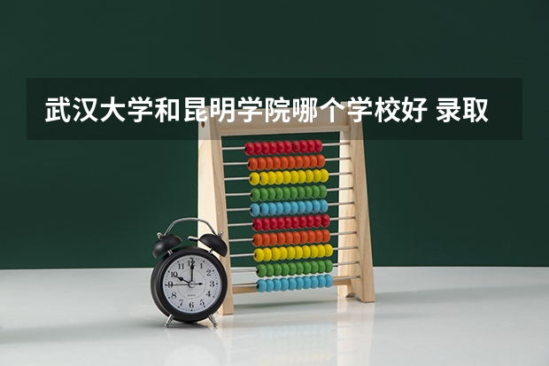 武汉大学和昆明学院哪个学校好 录取分数线对比