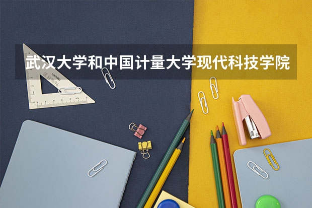 武汉大学和中国计量大学现代科技学院哪个学校好 录取分数线对比