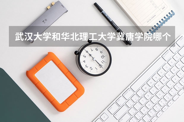 武汉大学和华北理工大学冀唐学院哪个学校好 录取分数线对比