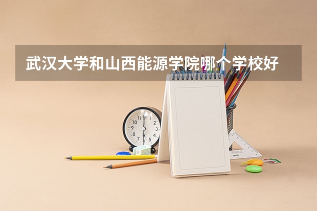 武汉大学和山西能源学院哪个学校好 录取分数线对比