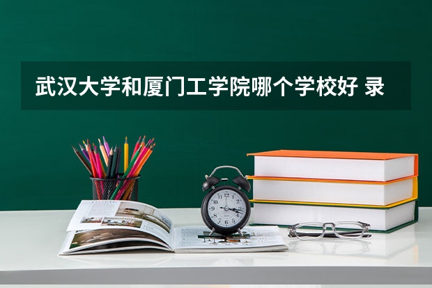 武汉大学和厦门工学院哪个学校好 录取分数线对比