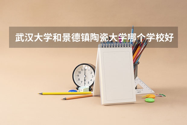 武汉大学和景德镇陶瓷大学哪个学校好 录取分数线对比