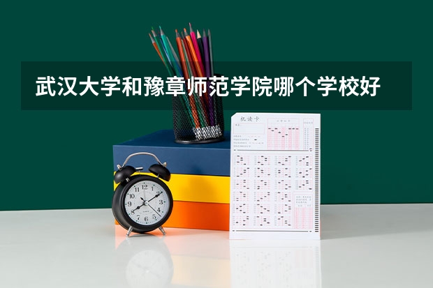 武汉大学和豫章师范学院哪个学校好 录取分数线对比
