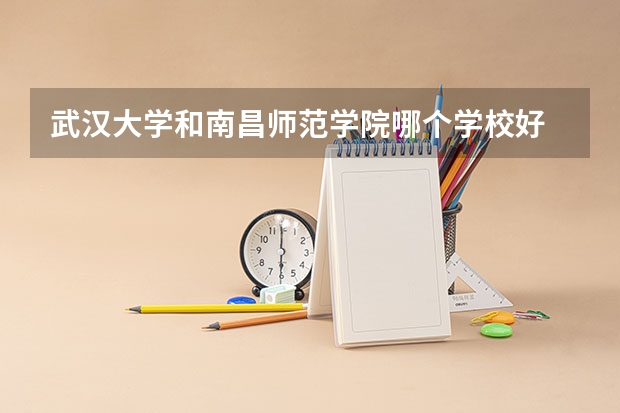 武汉大学和南昌师范学院哪个学校好 录取分数线对比