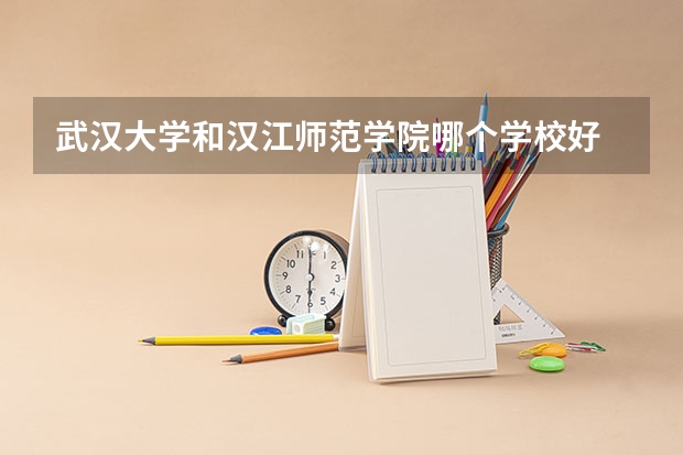 武汉大学和汉江师范学院哪个学校好 录取分数线对比