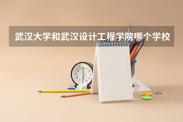 武汉大学和武汉设计工程学院哪个学校好 录取分数线对比