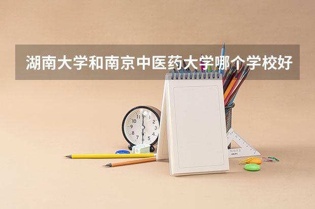 湖南大学和南京中医药大学哪个学校好 录取分数线对比