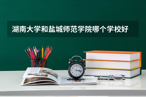 湖南大学和盐城师范学院哪个学校好 录取分数线对比