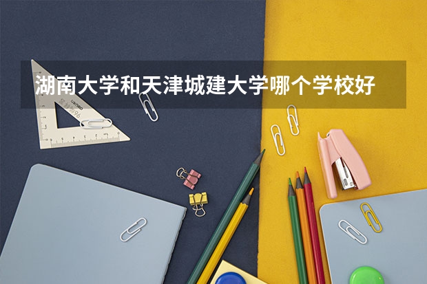 湖南大学和天津城建大学哪个学校好 录取分数线对比