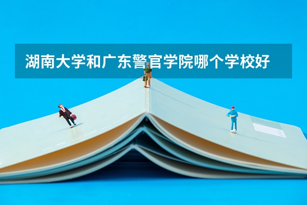 湖南大学和广东警官学院哪个学校好 录取分数线对比