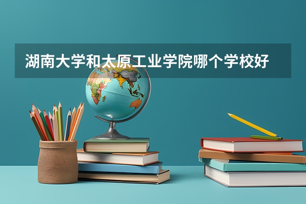 湖南大学和太原工业学院哪个学校好 录取分数线对比