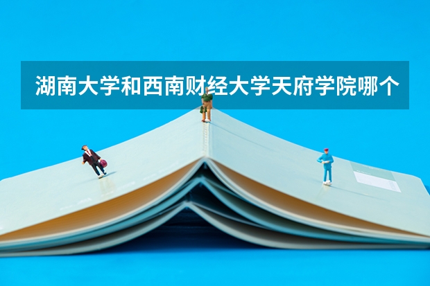 湖南大学和西南财经大学天府学院哪个学校好 录取分数线对比