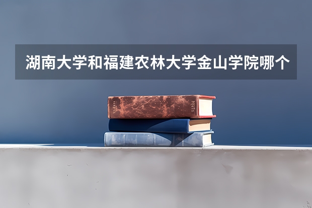 湖南大学和福建农林大学金山学院哪个学校好 录取分数线对比