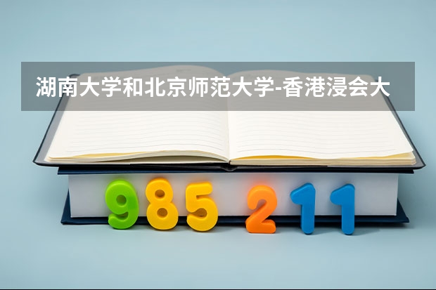 湖南大学和北京师范大学-香港浸会大学联合国际学院哪个学校好 录取分数线对比