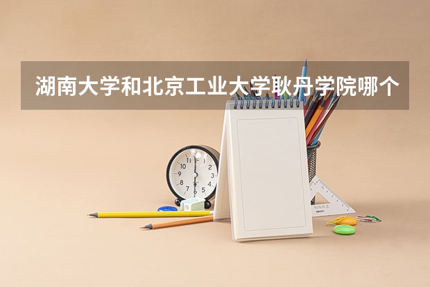 湖南大学和北京工业大学耿丹学院哪个学校好 录取分数线对比