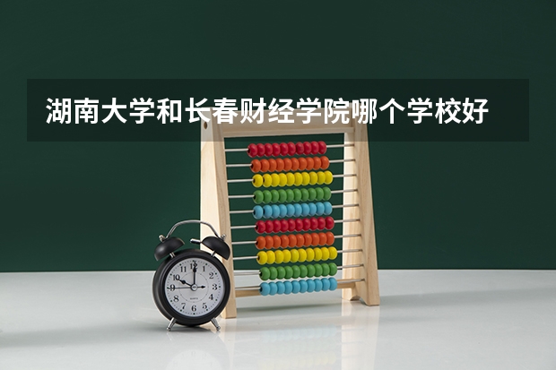 湖南大学和长春财经学院哪个学校好 录取分数线对比