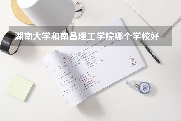 湖南大学和南昌理工学院哪个学校好 录取分数线对比