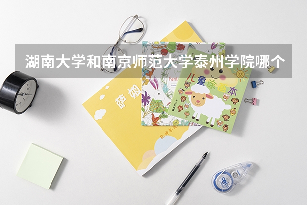 湖南大学和南京师范大学泰州学院哪个学校好 录取分数线对比