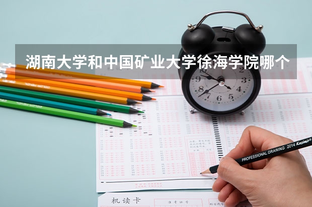 湖南大学和中国矿业大学徐海学院哪个学校好 录取分数线对比