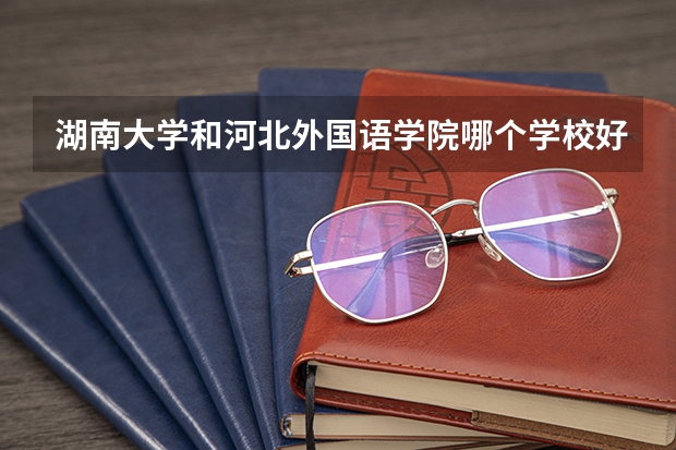 湖南大学和河北外国语学院哪个学校好 录取分数线对比