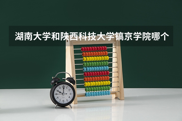 湖南大学和陕西科技大学镐京学院哪个学校好 录取分数线对比