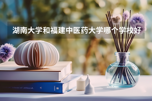 湖南大学和福建中医药大学哪个学校好 录取分数线对比
