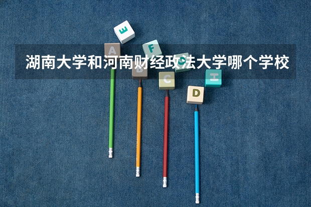 湖南大学和河南财经政法大学哪个学校好 录取分数线对比