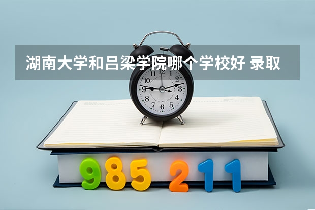 湖南大学和吕梁学院哪个学校好 录取分数线对比